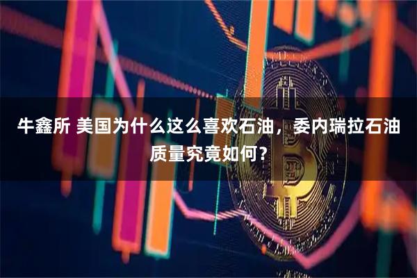 牛鑫所 美国为什么这么喜欢石油，委内瑞拉石油质量究竟如何？