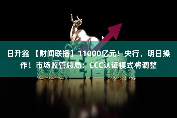 日升鑫 【财闻联播】11000亿元！央行，明日操作！市场监管总局：CCC认证模式将调整