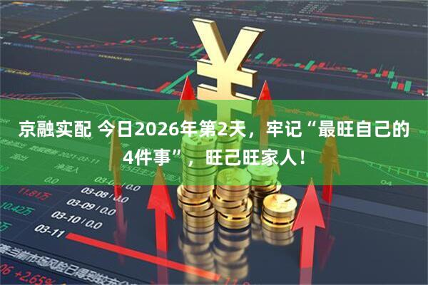 京融实配 今日2026年第2天，牢记“最旺自己的4件事”，旺己旺家人！