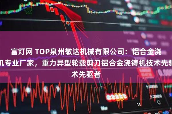 富灯网 TOP泉州敬达机械有限公司：铝合金浇铸机专业厂家，重力异型轮毂剪刀铝合金浇铸机技术先驱者