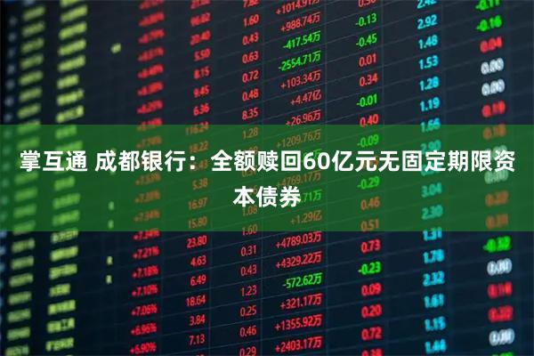 掌互通 成都银行：全额赎回60亿元无固定期限资本债券