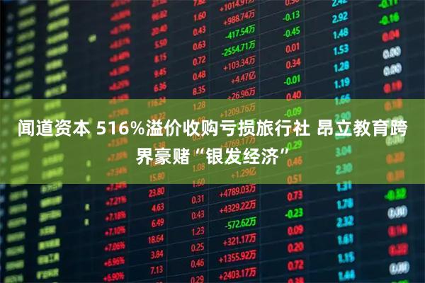 闻道资本 516%溢价收购亏损旅行社 昂立教育跨界豪赌“银发经济”