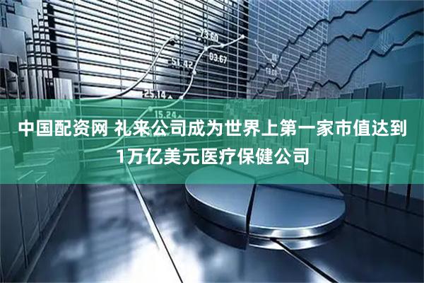 中国配资网 礼来公司成为世界上第一家市值达到1万亿美元医疗保健公司