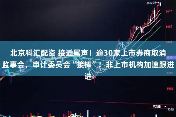北京科汇配资 接近尾声！逾30家上市券商取消监事会，审计委员会“接棒”！非上市机构加速跟进