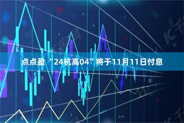 点点盈 “24杭高04”将于11月11日付息