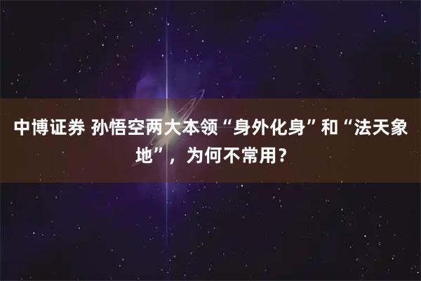 中博证券 孙悟空两大本领“身外化身”和“法天象地”，为何不常用？