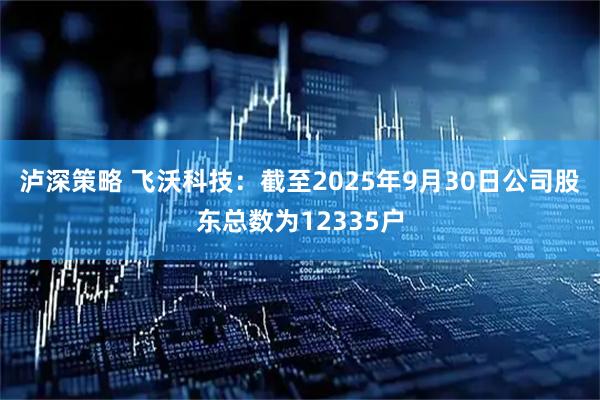 泸深策略 飞沃科技：截至2025年9月30日公司股东总数为12335户