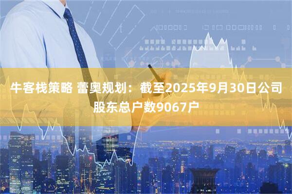 牛客栈策略 蕾奥规划：截至2025年9月30日公司股东总户数9067户