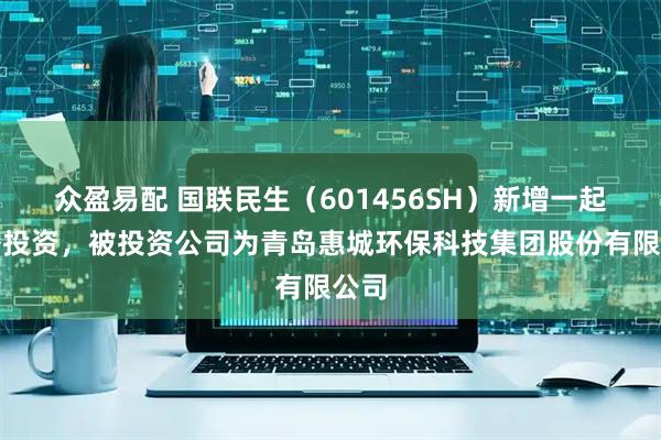 众盈易配 国联民生（601456SH）新增一起对外投资，被投资公司为青岛惠城环保科技集团股份有限公司